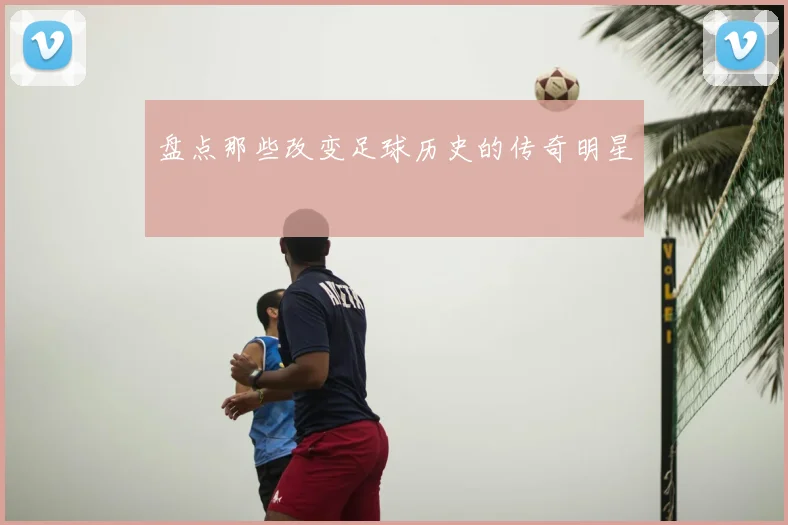盘点那些改变足球历史的传奇明星