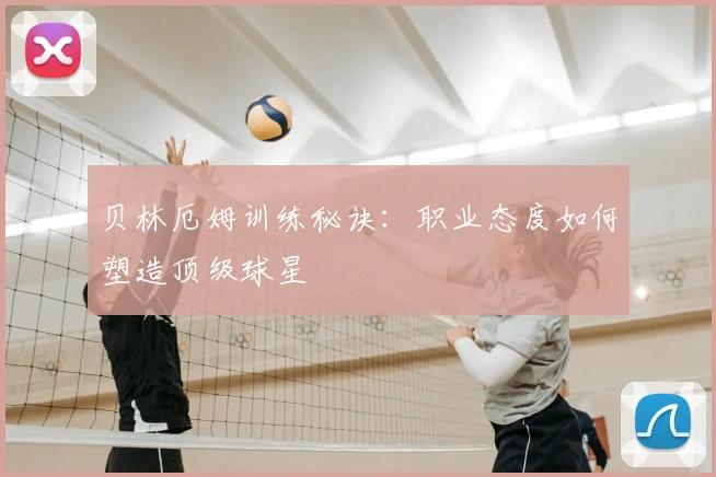 贝林厄姆训练秘诀：职业态度如何塑造顶级球星