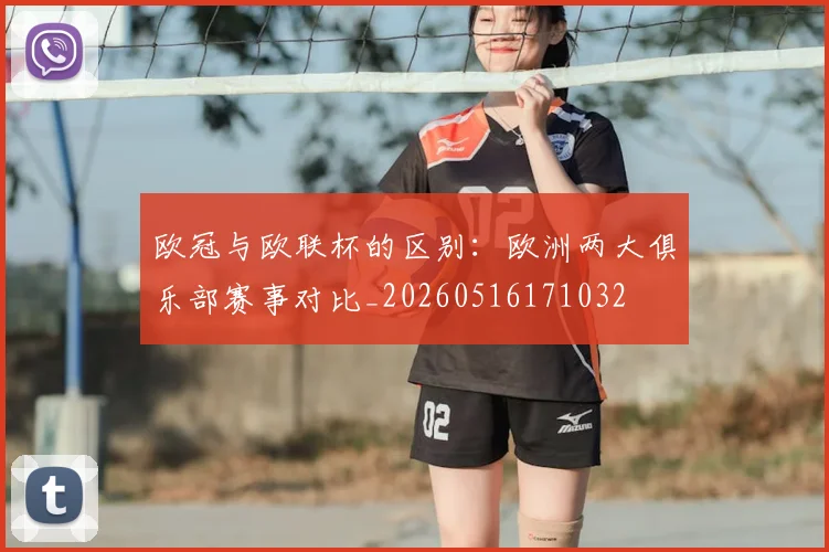 欧冠与欧联杯的区别:欧洲两大俱乐部赛事对比_20260516171032