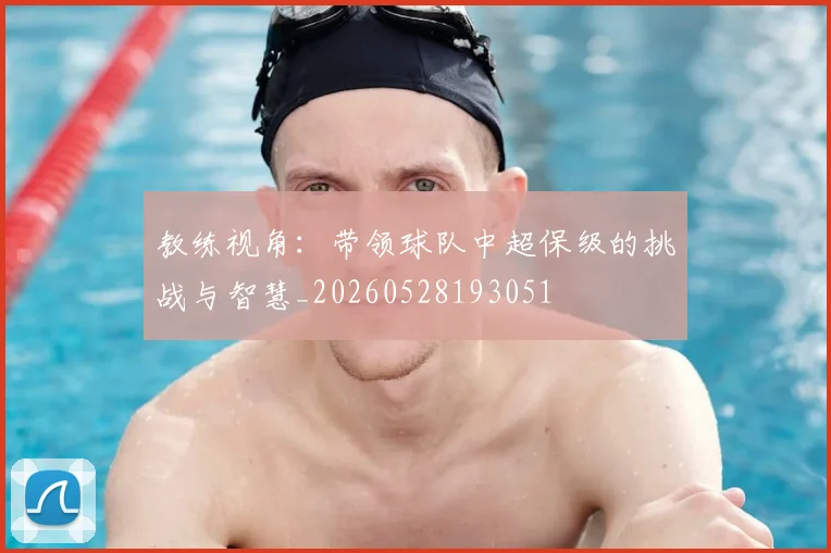 教练视角:带领球队中超保级的挑战与智慧_20260528193051