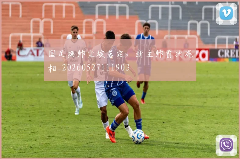 国足换帅尘埃落定，新主帅首次亮相_20260527111903