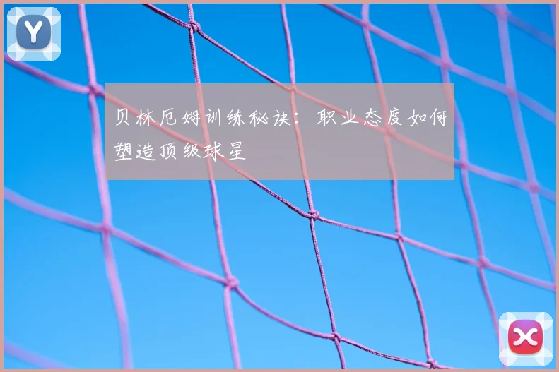 贝林厄姆训练秘诀:职业态度如何塑造顶级球星