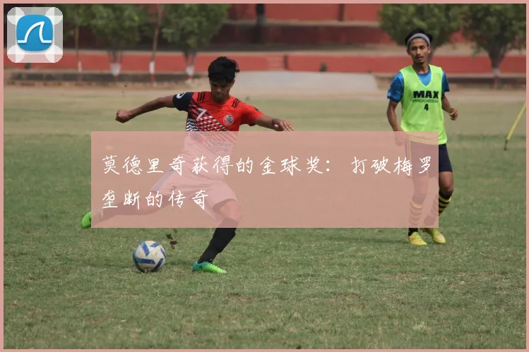 莫德里奇获得的金球奖:打破梅罗垄断的传奇