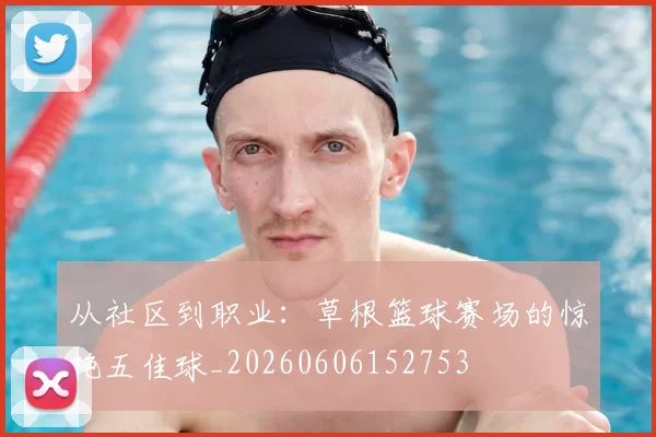 从社区到职业：草根篮球赛场的惊艳五佳球_20260606152753