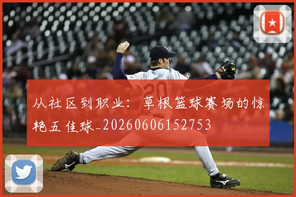 从社区到职业:草根篮球赛场的惊艳五佳球_20260606152753