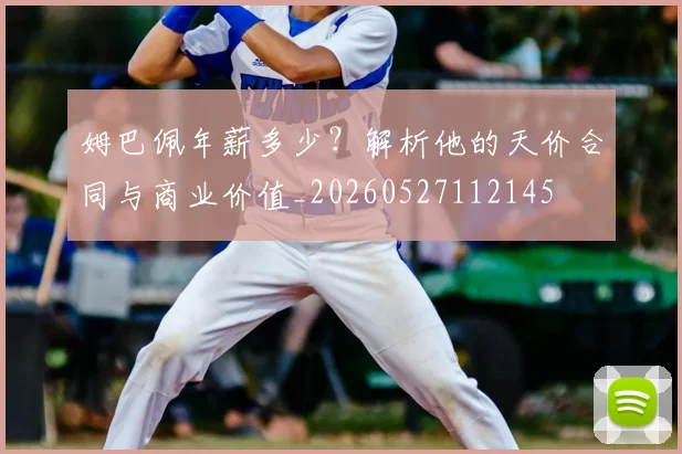 姆巴佩年薪多少?解析他的天价合同与商业价值_20260527112145