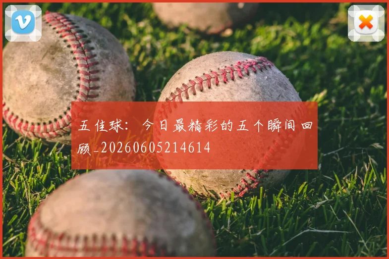 五佳球：今日最精彩的五个瞬间回顾_20260605214614