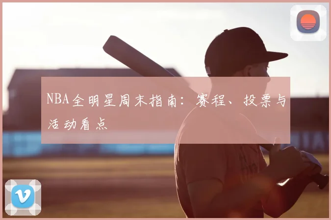 NBA全明星周末指南：赛程、投票与活动看点