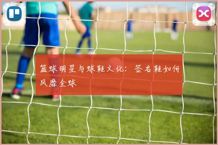 篮球明星与球鞋文化：签名鞋如何风靡全球