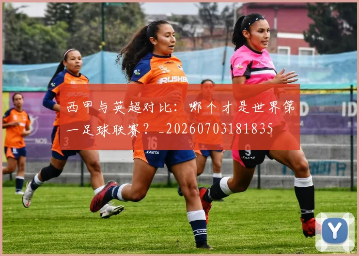 西甲与英超对比：哪个才是世界第一足球联赛？_20260703181835