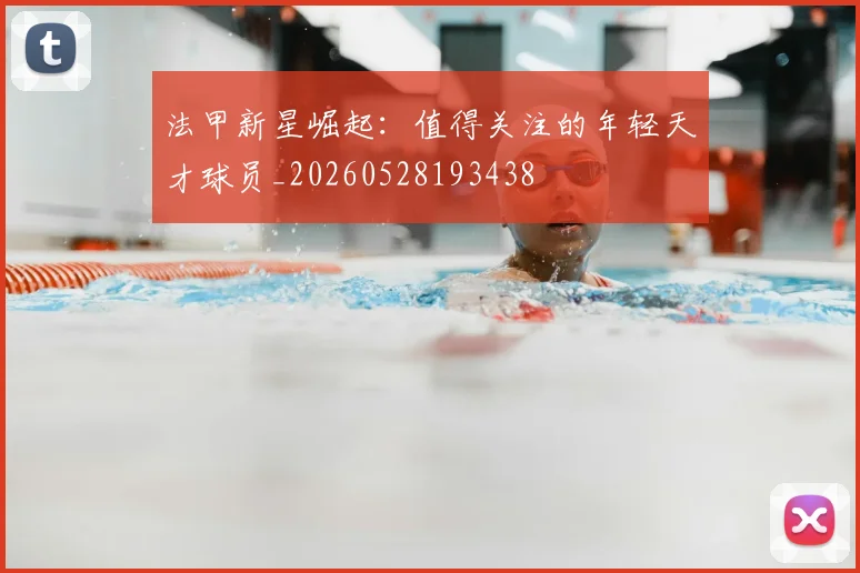 法甲新星崛起:值得关注的年轻天才球员_20260528193438