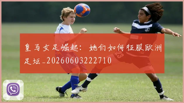 皇马女足崛起：她们如何征服欧洲足坛_20260603222710