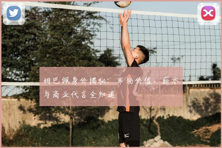 姆巴佩身价揭秘：市场价值、薪水与商业代言全知道