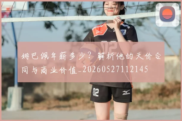 姆巴佩年薪多少？解析他的天价合同与商业价值_20260527112145