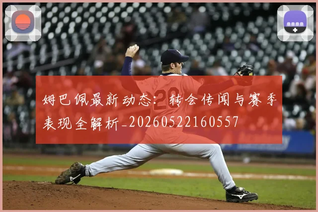 姆巴佩最新动态:转会传闻与赛季表现全解析_20260522160557