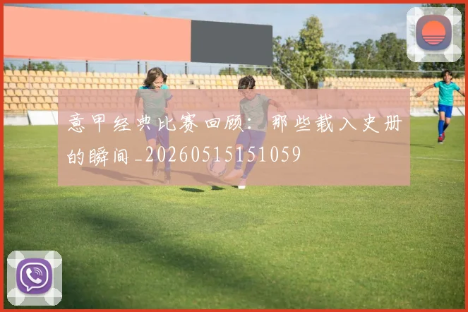 意甲经典比赛回顾：那些载入史册的瞬间_20260515151059
