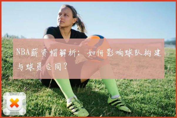 NBA薪资帽解析:如何影响球队构建与球员合同?