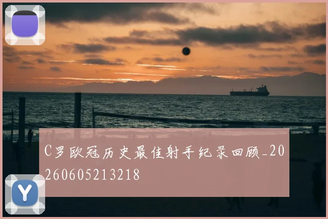 C罗欧冠历史最佳射手纪录回顾_20260605213218