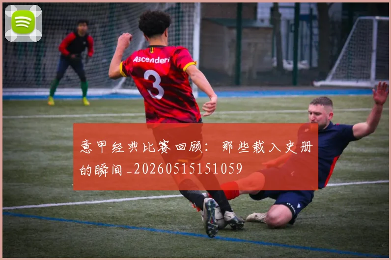 意甲经典比赛回顾:那些载入史册的瞬间_20260515151059