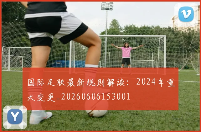 国际足联最新规则解读：2024年重大变更_20260606153001