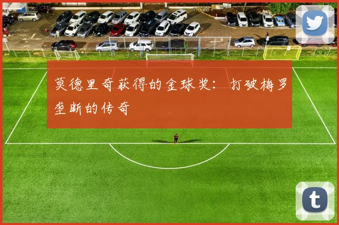莫德里奇获得的金球奖：打破梅罗垄断的传奇