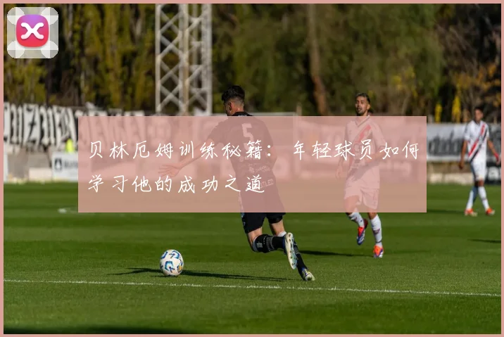 贝林厄姆训练秘籍:年轻球员如何学习他的成功之道