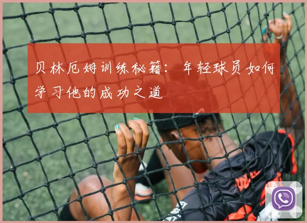 贝林厄姆训练秘籍：年轻球员如何学习他的成功之道
