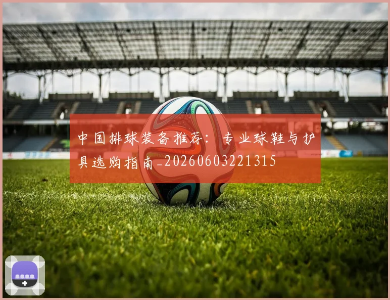 中国排球装备推荐:专业球鞋与护具选购指南_20260603221315