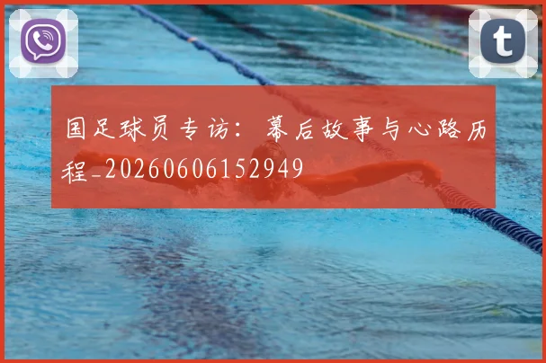 国足球员专访：幕后故事与心路历程_20260606152949