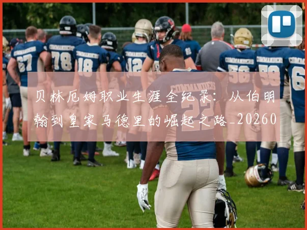 贝林厄姆职业生涯全纪录:从伯明翰到皇家马德里的崛起之路_20260605171445