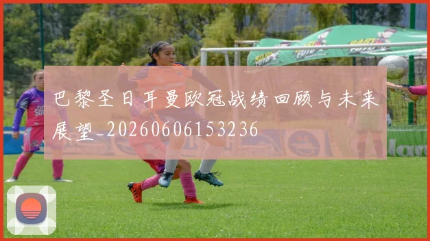巴黎圣日耳曼欧冠战绩回顾与未来展望_20260606153236