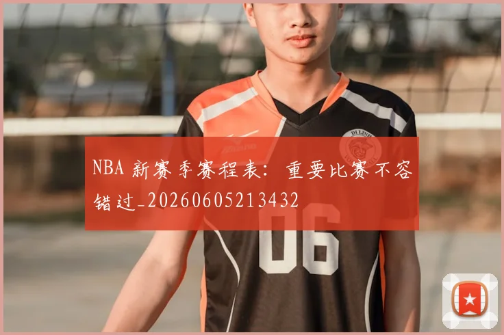 NBA 新赛季赛程表：重要比赛不容错过_20260605213432