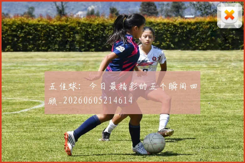 五佳球:今日最精彩的五个瞬间回顾_20260605214614