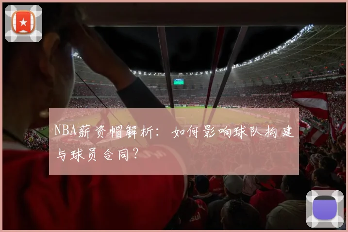 NBA薪资帽解析：如何影响球队构建与球员合同？
