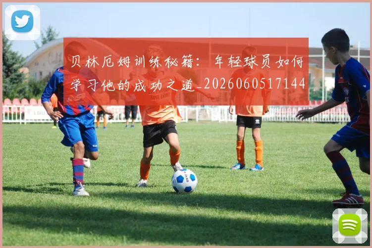 贝林厄姆训练秘籍：年轻球员如何学习他的成功之道_20260605171447