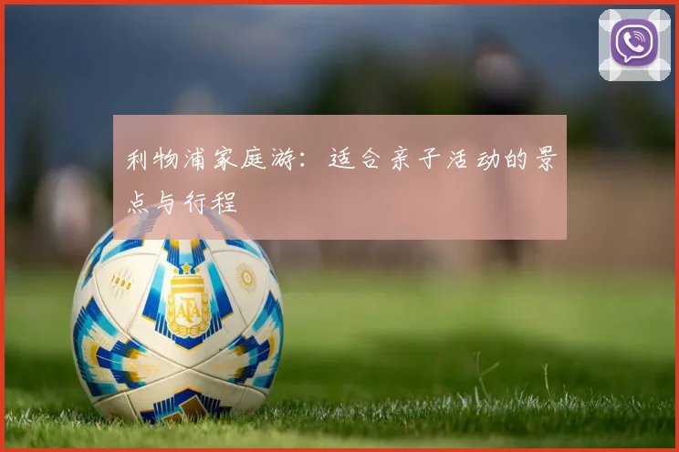 利物浦家庭游：适合亲子活动的景点与行程