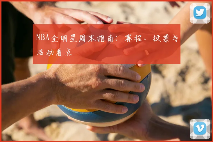 NBA全明星周末指南：赛程、投票与活动看点