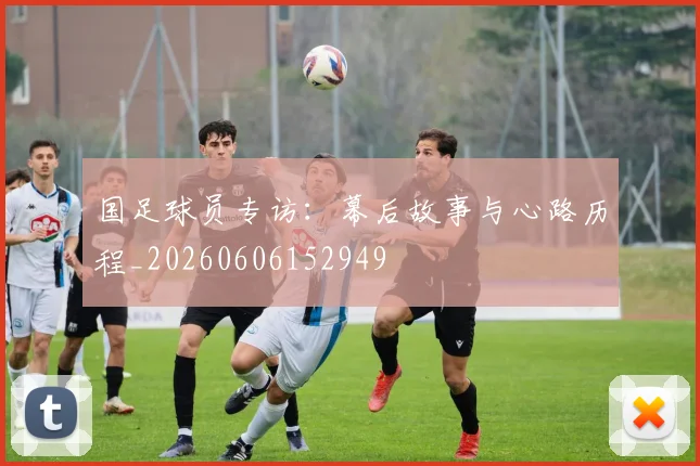 国足球员专访：幕后故事与心路历程_20260606152949