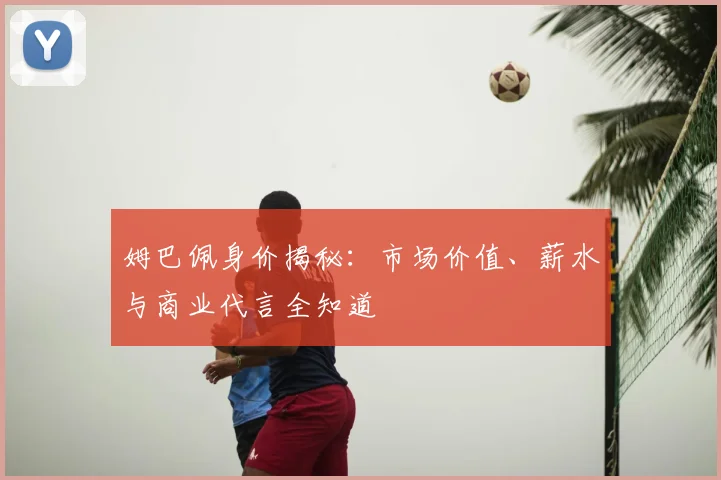 姆巴佩身价揭秘:市场价值、薪水与商业代言全知道