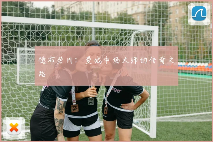 德布劳内：曼城中场大师的传奇之路