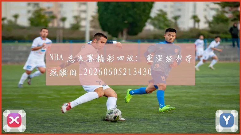 NBA 总决赛精彩回放:重温经典夺冠瞬间_20260605213430